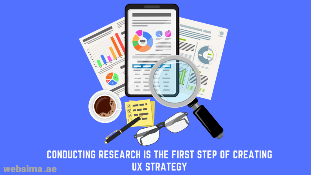 The first step for creating a UX strategy is conducting research